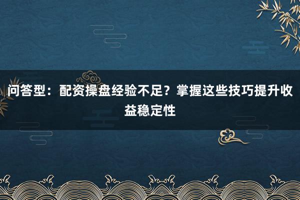 问答型：配资操盘经验不足？掌握这些技巧提升收益稳定性
