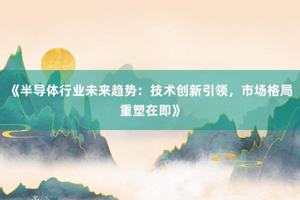 《半导体行业未来趋势:技术创新引领,市场格局重塑在即》