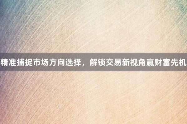 精准捕捉市场方向选择，解锁交易新视角赢财富先机