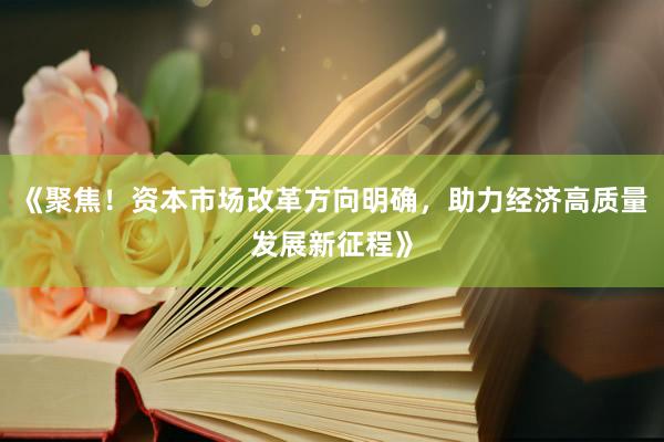 《聚焦！资本市场改革方向明确，助力经济高质量发展新征程》