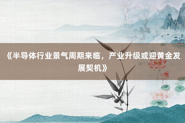 《半导体行业景气周期来临，产业升级或迎黄金发展契机》