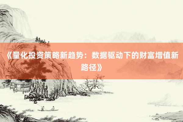 《量化投资策略新趋势：数据驱动下的财富增值新路径》