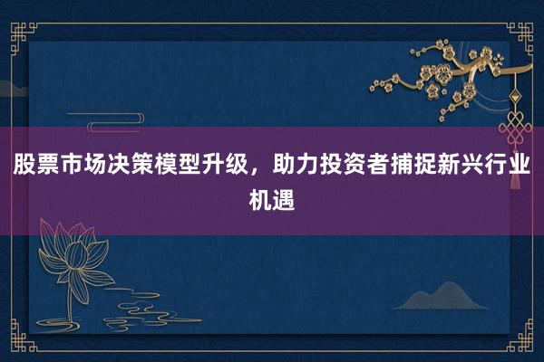 股票市场决策模型升级，助力投资者捕捉新兴行业机遇