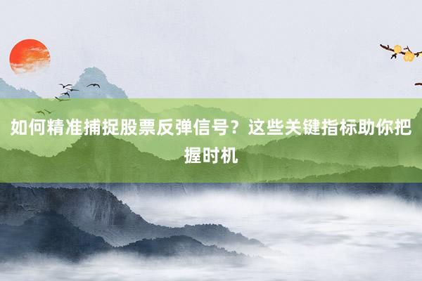 如何精准捕捉股票反弹信号？这些关键指标助你把握时机