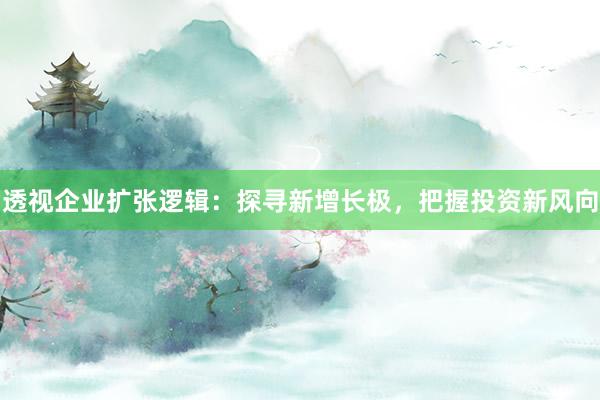 透视企业扩张逻辑:探寻新增长极,把握投资新风向