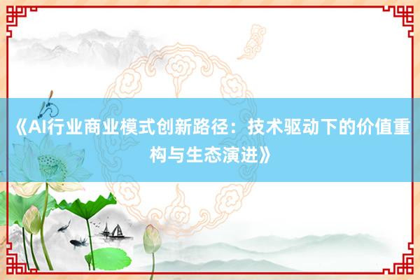 《AI行业商业模式创新路径：技术驱动下的价值重构与生态演进》