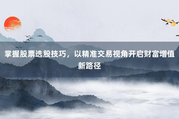 掌握股票选股技巧，以精准交易视角开启财富增值新路径