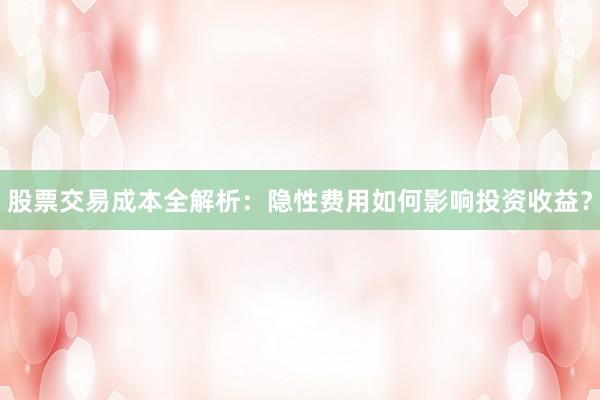 股票交易成本全解析：隐性费用如何影响投资收益？