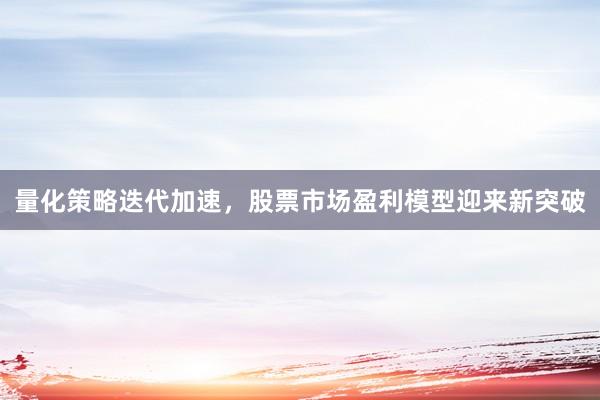 量化策略迭代加速，股票市场盈利模型迎来新突破