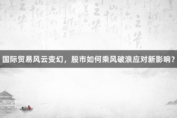 国际贸易风云变幻，股市如何乘风破浪应对新影响？
