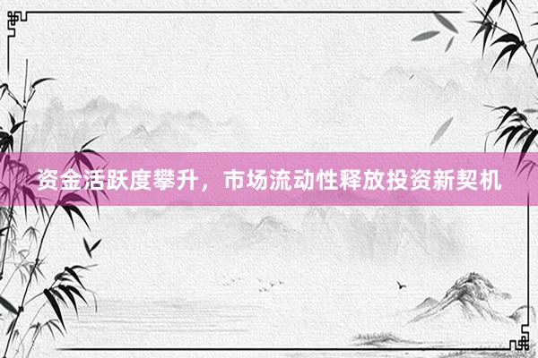 资金活跃度攀升，市场流动性释放投资新契机