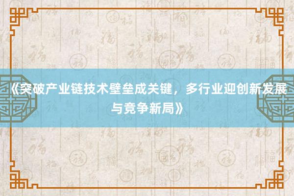 《突破产业链技术壁垒成关键，多行业迎创新发展与竞争新局》