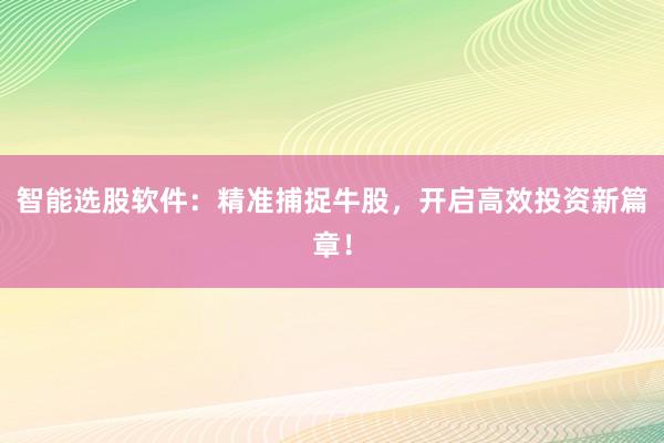 智能选股软件：精准捕捉牛股，开启高效投资新篇章！