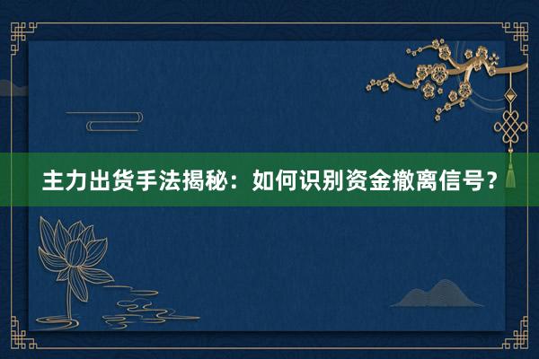 主力出货手法揭秘：如何识别资金撤离信号？