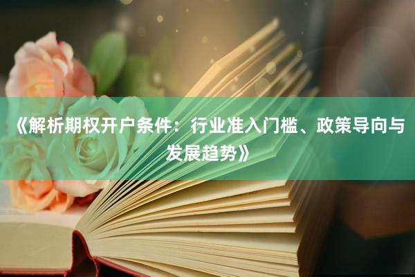 《解析期权开户条件：行业准入门槛、政策导向与发展趋势》