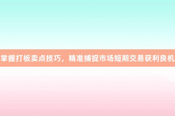 掌握打板卖点技巧,精准捕捉市场短期交易获利良机