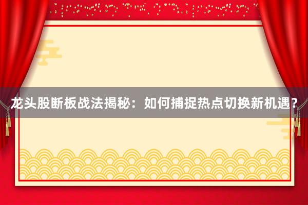 龙头股断板战法揭秘：如何捕捉热点切换新机遇？