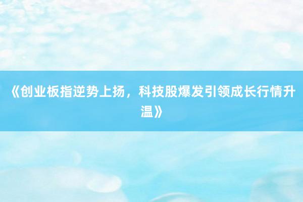 《创业板指逆势上扬，科技股爆发引领成长行情升温》