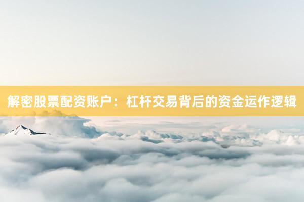 解密股票配资账户：杠杆交易背后的资金运作逻辑