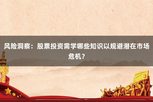风险洞察：股票投资需学哪些知识以规避潜在市场危机？