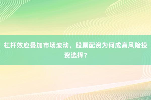 杠杆效应叠加市场波动，股票配资为何成高风险投资选择？