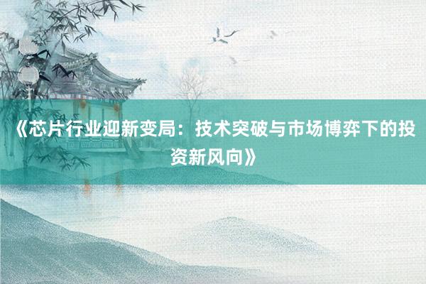 《芯片行业迎新变局：技术突破与市场博弈下的投资新风向》