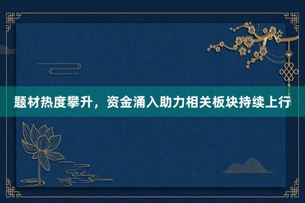 题材热度攀升，资金涌入助力相关板块持续上行