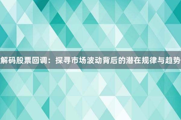 解码股票回调：探寻市场波动背后的潜在规律与趋势