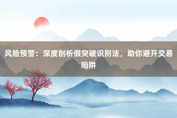 风险预警：深度剖析假突破识别法，助你避开交易陷阱