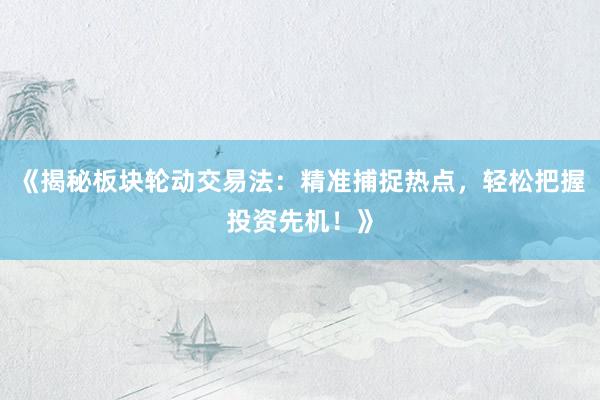 《揭秘板块轮动交易法：精准捕捉热点，轻松把握投资先机！》