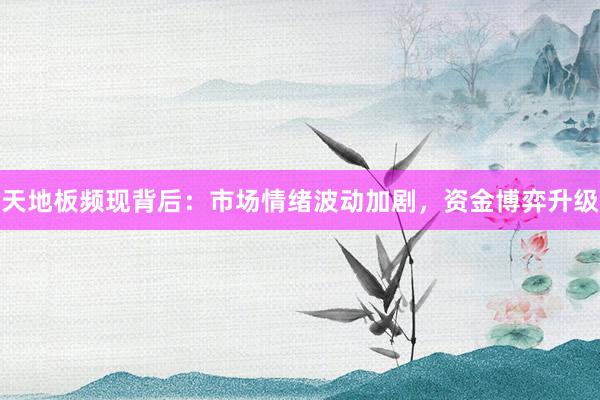 天地板频现背后：市场情绪波动加剧，资金博弈升级