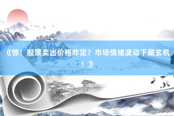 《惊!股票卖出价格咋定?市场情绪波动下藏玄机!》