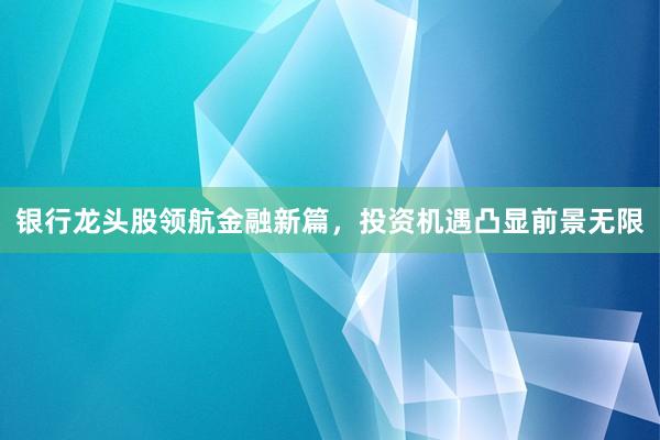 银行龙头股领航金融新篇，投资机遇凸显前景无限