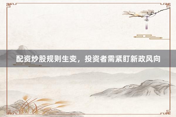 配资炒股规则生变，投资者需紧盯新政风向
