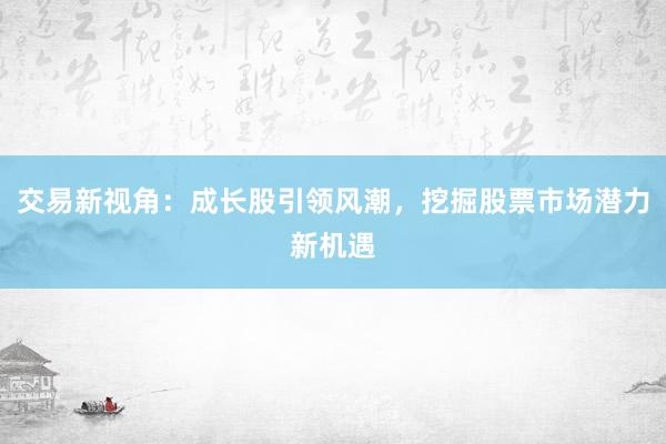 交易新视角：成长股引领风潮，挖掘股票市场潜力新机遇