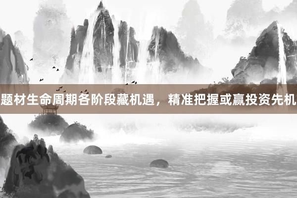 题材生命周期各阶段藏机遇，精准把握或赢投资先机