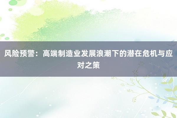 风险预警：高端制造业发展浪潮下的潜在危机与应对之策