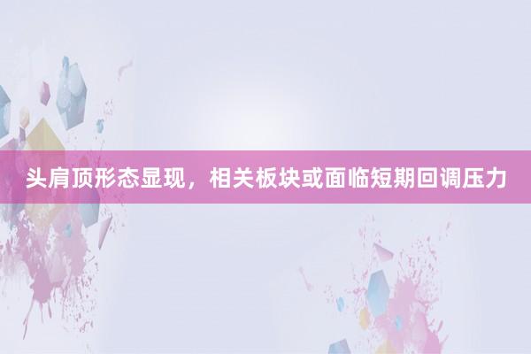 头肩顶形态显现，相关板块或面临短期回调压力