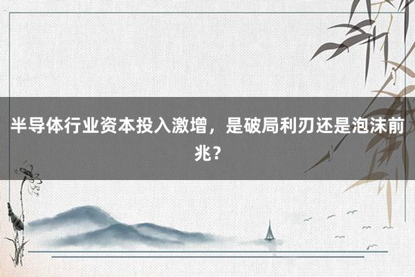 半导体行业资本投入激增,是破局利刃还是泡沫前兆?