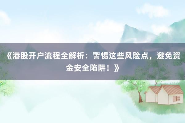 《港股开户流程全解析：警惕这些风险点，避免资金安全陷阱！》