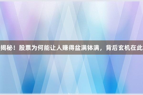 揭秘！股票为何能让人赚得盆满钵满，背后玄机在此
