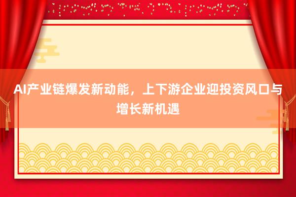 AI产业链爆发新动能，上下游企业迎投资风口与增长新机遇