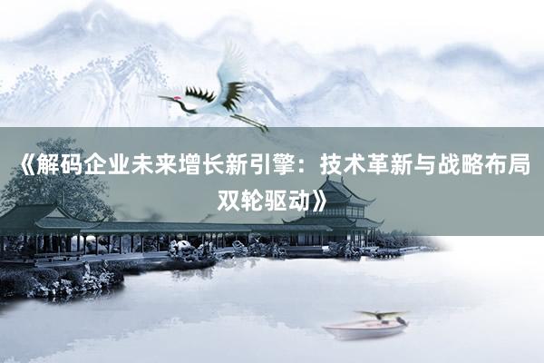 《解码企业未来增长新引擎：技术革新与战略布局双轮驱动》