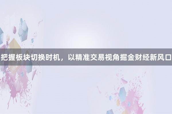 把握板块切换时机，以精准交易视角掘金财经新风口