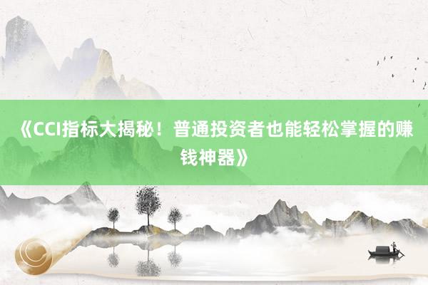 《CCI指标大揭秘！普通投资者也能轻松掌握的赚钱神器》