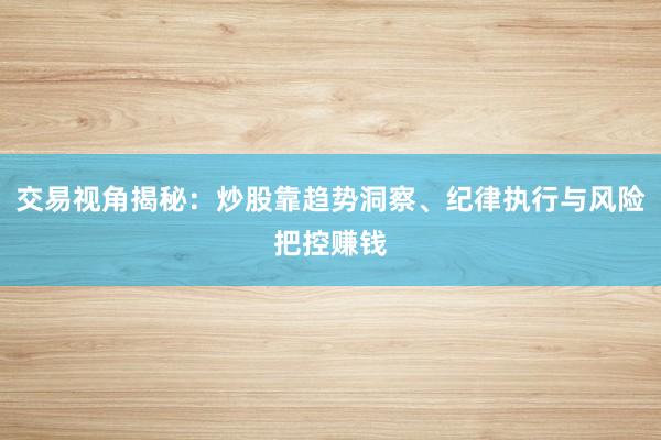 交易视角揭秘：炒股靠趋势洞察、纪律执行与风险把控赚钱