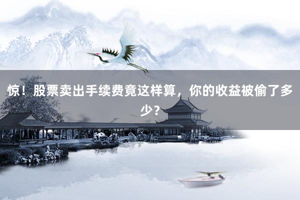 惊！股票卖出手续费竟这样算，你的收益被偷了多少？