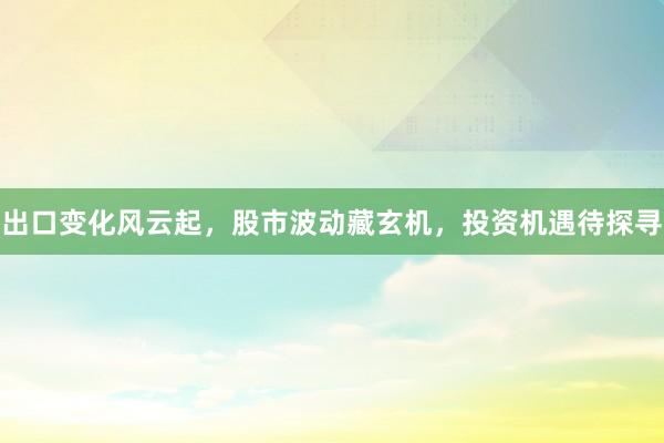 出口变化风云起，股市波动藏玄机，投资机遇待探寻