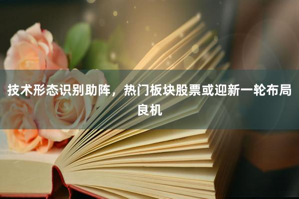 技术形态识别助阵,热门板块股票或迎新一轮布局良机