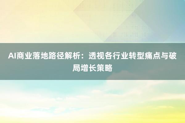 AI商业落地路径解析:透视各行业转型痛点与破局增长策略